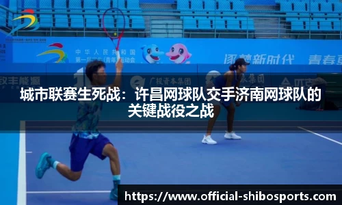 城市联赛生死战：许昌网球队交手济南网球队的关键战役之战