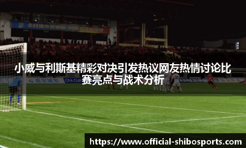 小威与利斯基精彩对决引发热议网友热情讨论比赛亮点与战术分析