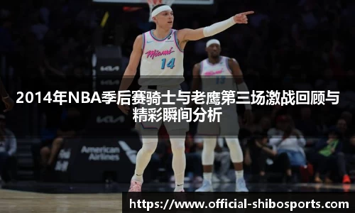 2014年NBA季后赛骑士与老鹰第三场激战回顾与精彩瞬间分析
