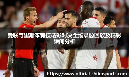 曼联与里斯本竞技精彩对决全场录像回放及精彩瞬间分析